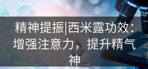 精神提振|西米露功效：增强注意力，提升精气神